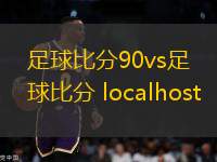 足球比分90vs足球比分 localhost(足球比分直播 90vs 比賽結(jié)果)