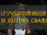 03月19日CBA常規(guī)賽 遼寧 - 深圳 精彩鏡頭