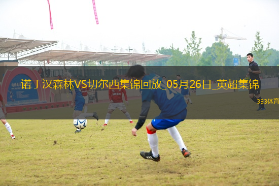 鎖定歐冠！切爾西1-0森林藍(lán)軍第四收官科爾維爾制勝森林踢歐協(xié)聯(lián)