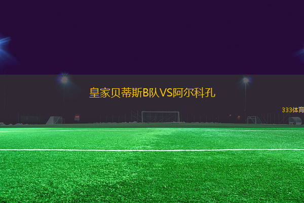 皇家貝蒂斯B隊(duì)VS阿爾科孔